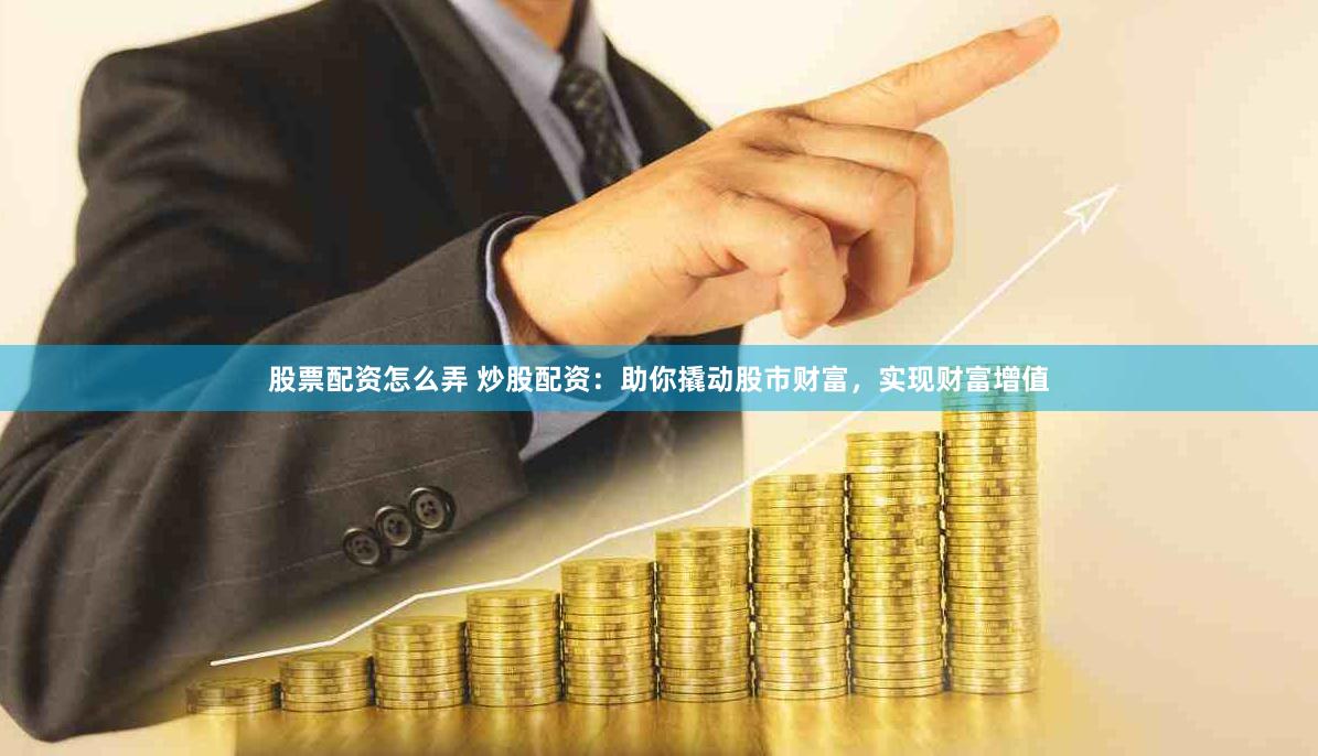 股票配资怎么弄 炒股配资：助你撬动股市财富，实现财富增值