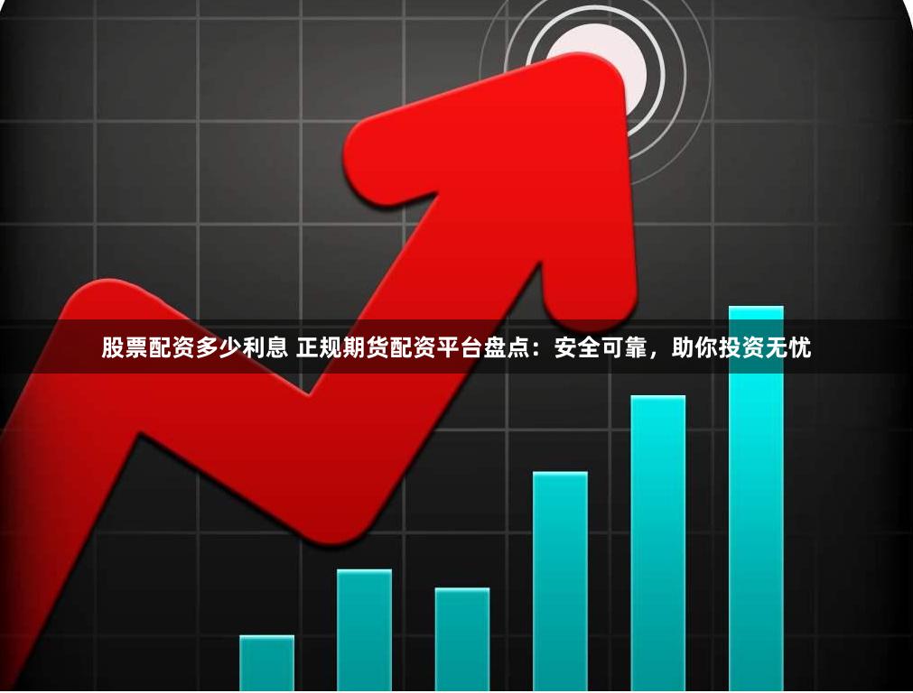 股票配资多少利息 正规期货配资平台盘点：安全可靠，助你投资无忧