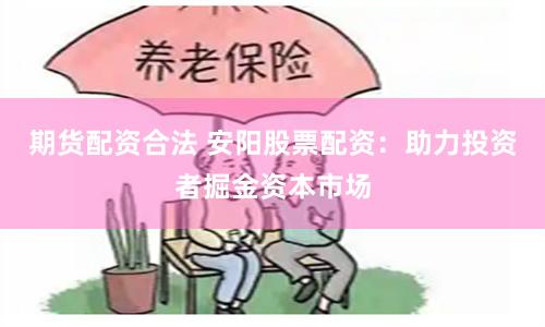 期货配资合法 安阳股票配资：助力投资者掘金资本市场