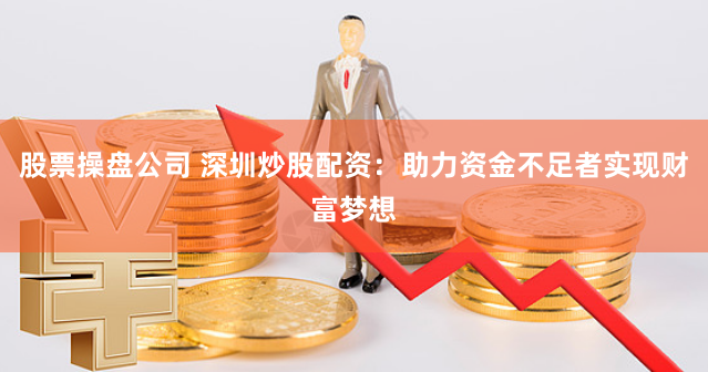 股票操盘公司 深圳炒股配资：助力资金不足者实现财富梦想
