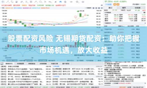 股票配资风险 无锡期货配资：助你把握市场机遇，放大收益