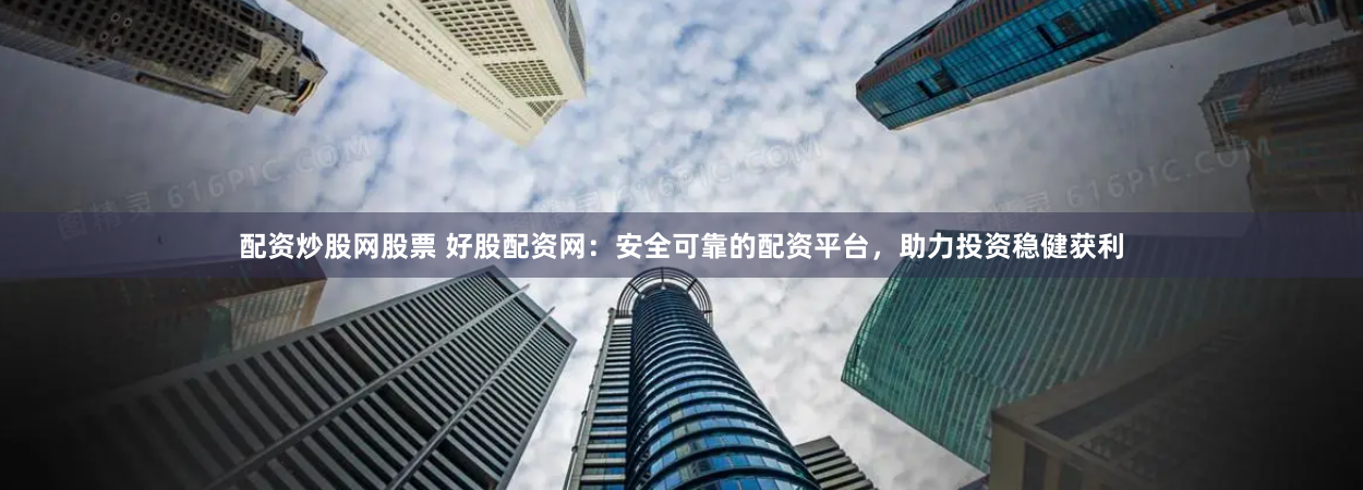 配资炒股网股票 好股配资网：安全可靠的配资平台，助力投资稳健获利