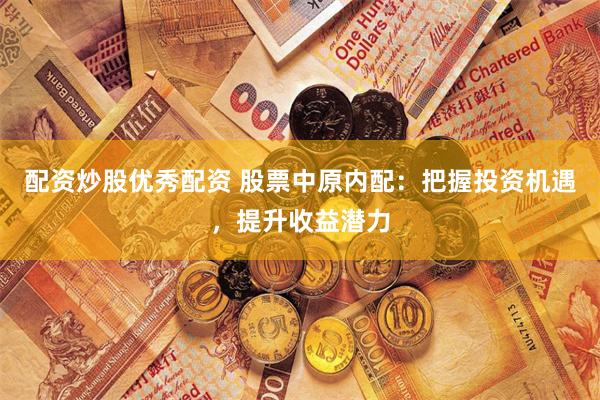配资炒股优秀配资 股票中原内配：把握投资机遇，提升收益潜力