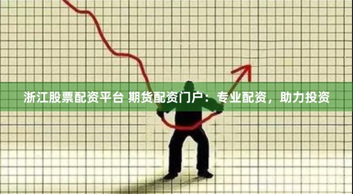 浙江股票配资平台 期货配资门户：专业配资，助力投资