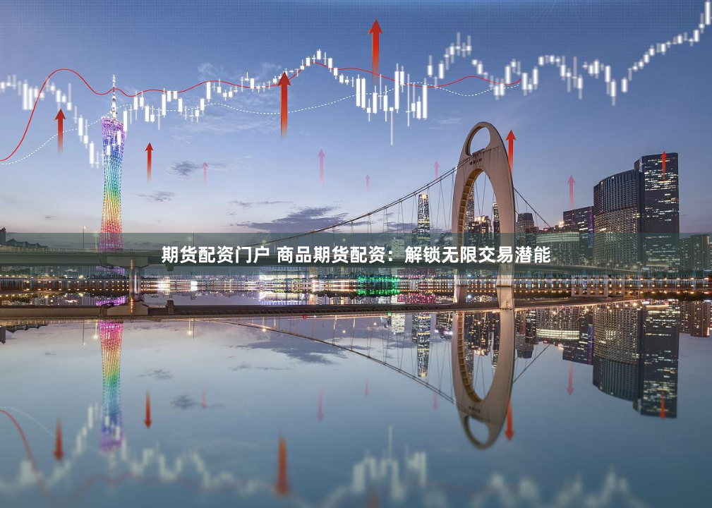 期货配资门户 商品期货配资：解锁无限交易潜能