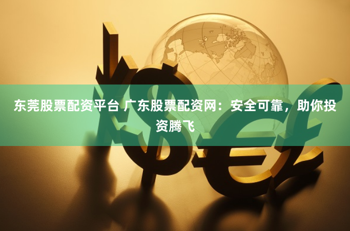 东莞股票配资平台 广东股票配资网：安全可靠，助你投资腾飞