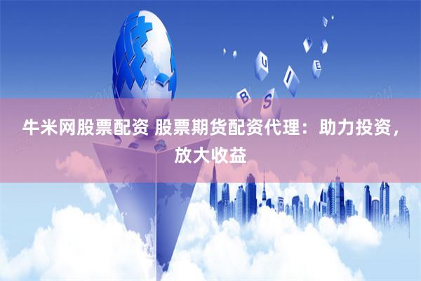 牛米网股票配资 股票期货配资代理：助力投资，放大收益