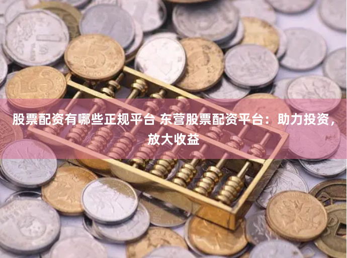 股票配资有哪些正规平台 东营股票配资平台：助力投资，放大收益