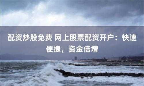 配资炒股免费 网上股票配资开户：快速便捷，资金倍增