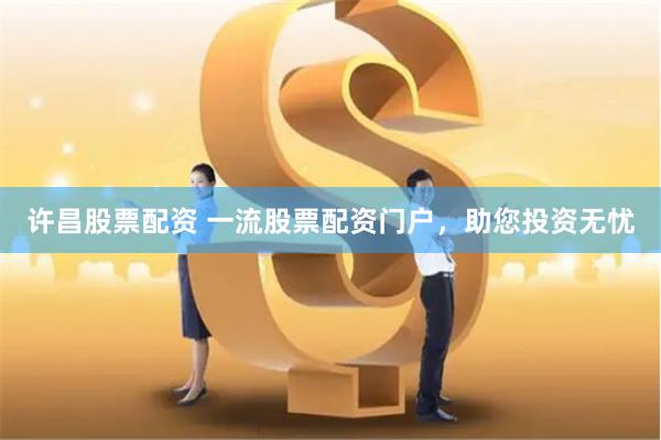 许昌股票配资 一流股票配资门户，助您投资无忧