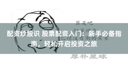 配资炒股识 股票配资入门：新手必备指南，轻松开启投资之旅