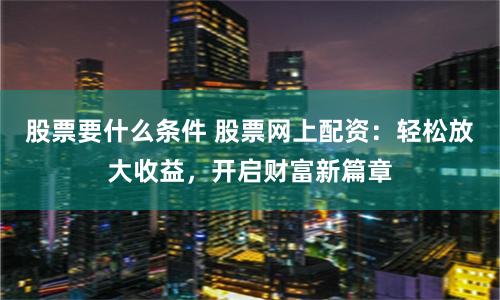 股票要什么条件 股票网上配资：轻松放大收益，开启财富新篇章