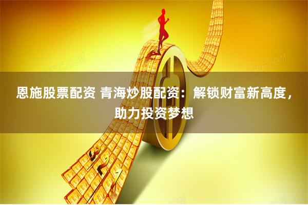 恩施股票配资 青海炒股配资:解锁财富新高度,助力投资梦想