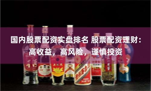国内股票配资实盘排名 股票配资理财：高收益，高风险，谨慎投资