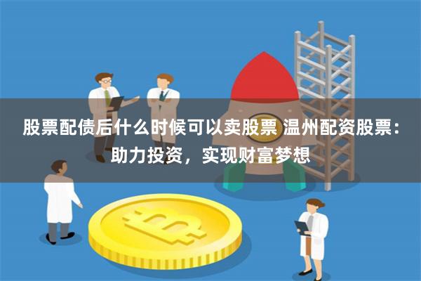 股票配债后什么时候可以卖股票 温州配资股票:助力投资,实现财富梦想
