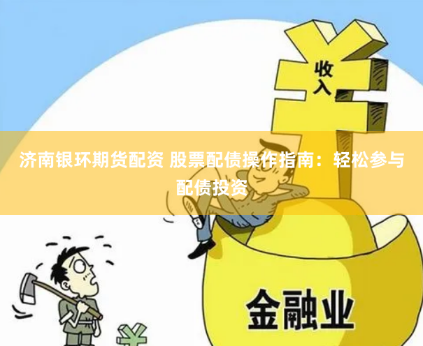 济南银环期货配资 股票配债操作指南：轻松参与配债投资
