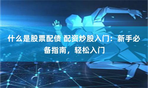 什么是股票配债 配资炒股入门：新手必备指南，轻松入门