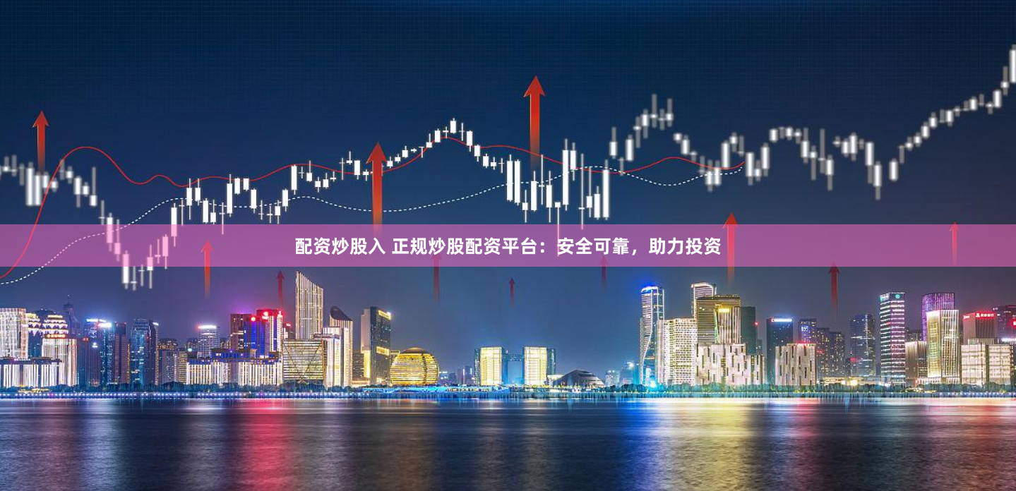配资炒股入 正规炒股配资平台：安全可靠，助力投资