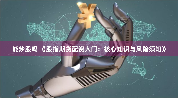 能炒股吗 《股指期货配资入门:核心知识与风险须知》