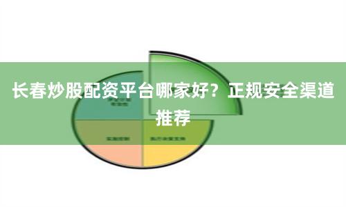 长春炒股配资平台哪家好？正规安全渠道推荐
