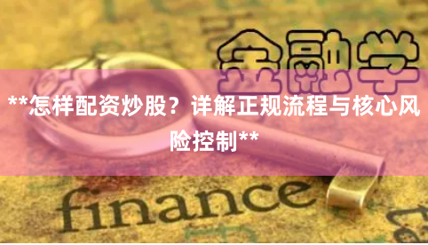 **怎样配资炒股？详解正规流程与核心风险控制**