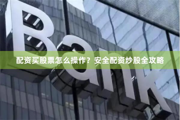 配资买股票怎么操作？安全配资炒股全攻略