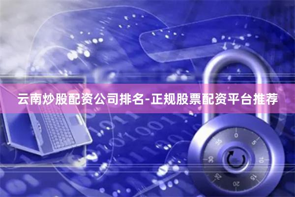 云南炒股配资公司排名-正规股票配资平台推荐