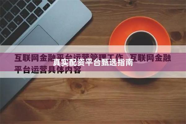 真实配资平台甄选指南