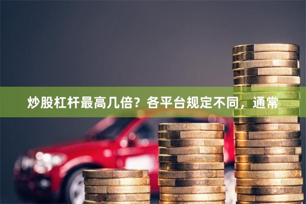 炒股杠杆最高几倍?各平台规定不同,通常