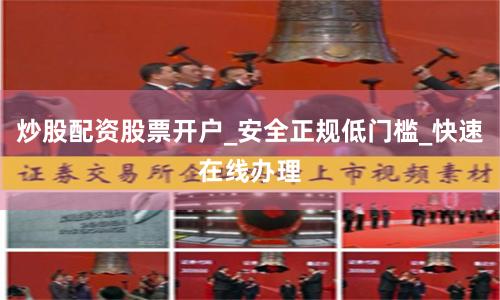 炒股配资股票开户_安全正规低门槛_快速在线办理