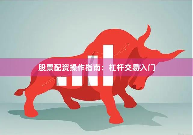 股票配资操作指南：杠杆交易入门