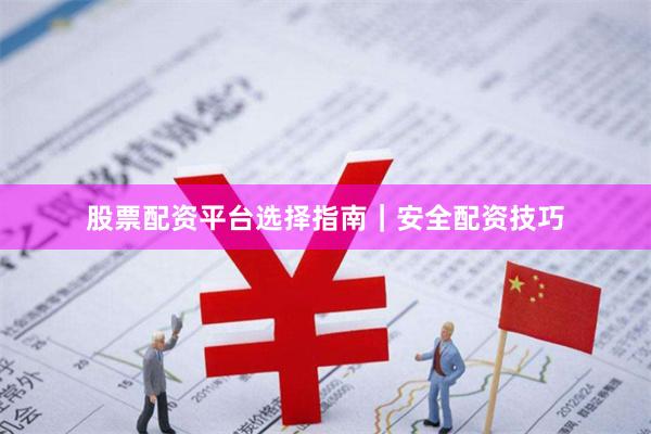 股票配资平台选择指南|安全配资技巧