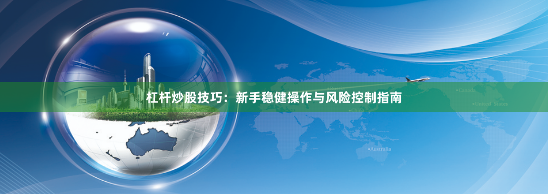 杠杆炒股技巧：新手稳健操作与风险控制指南