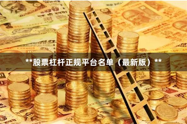 **股票杠杆正规平台名单（最新版）**