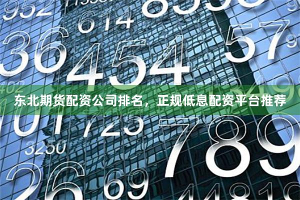 东北期货配资公司排名，正规低息配资平台推荐