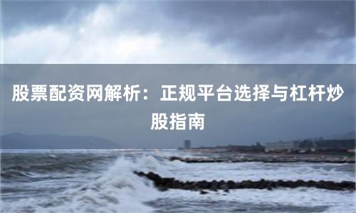 股票配资网解析：正规平台选择与杠杆炒股指南