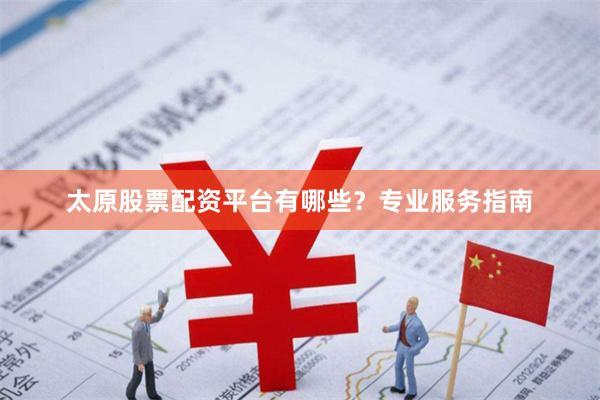 太原股票配资平台有哪些？专业服务指南