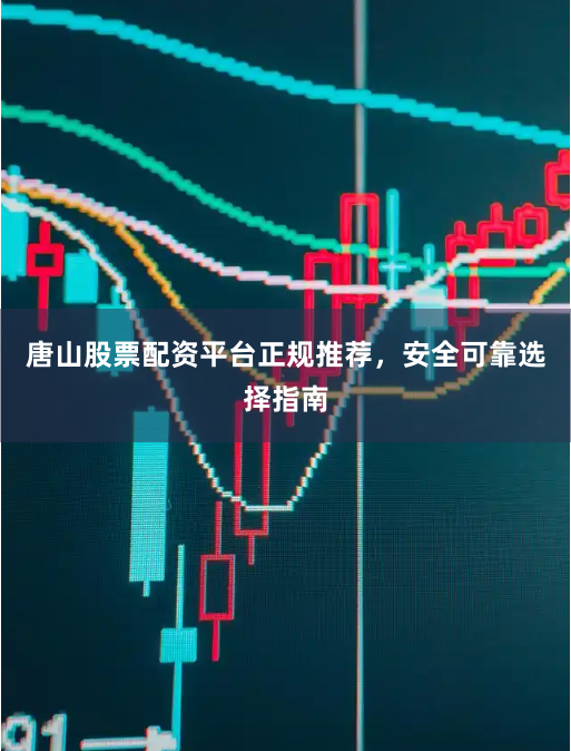 唐山股票配资平台正规推荐，安全可靠选择指南