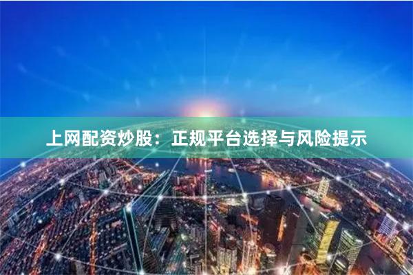 上网配资炒股：正规平台选择与风险提示
