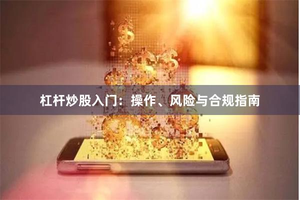 杠杆炒股入门：操作、风险与合规指南