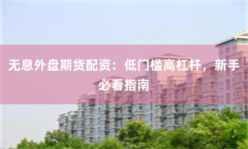 无息外盘期货配资：低门槛高杠杆，新手必看指南