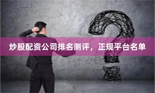 炒股配资公司排名测评，正规平台名单