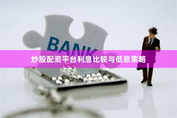 炒股配资平台利息比较与低息策略