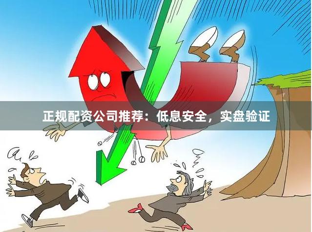 正规配资公司推荐：低息安全，实盘验证