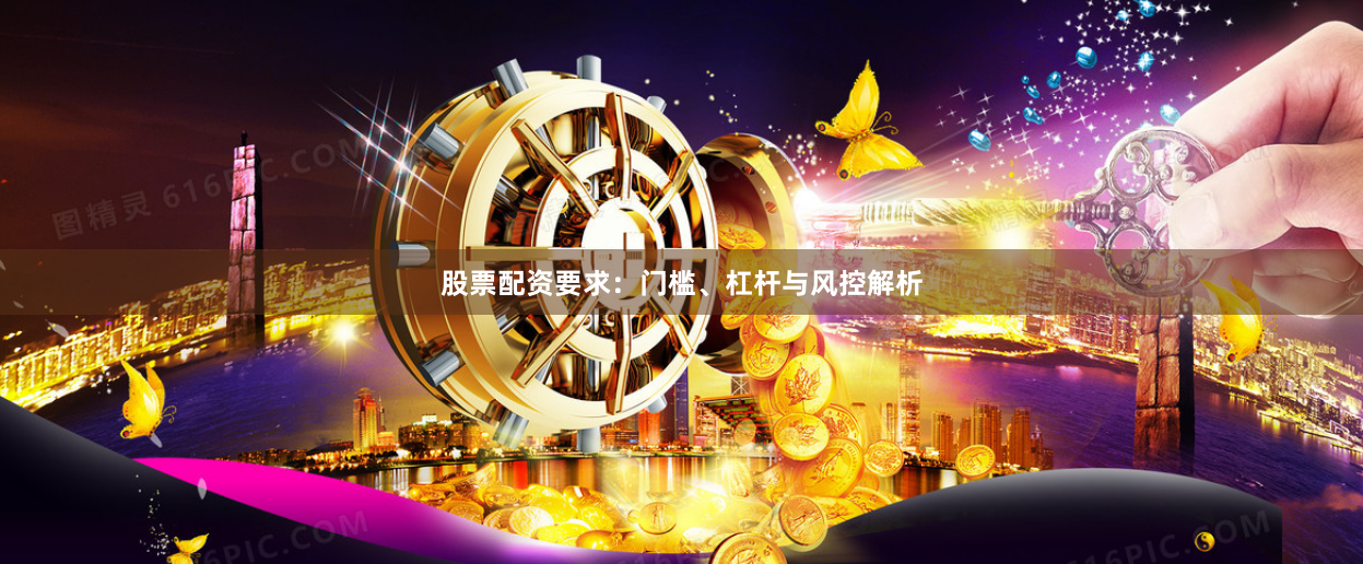 股票配资要求：门槛、杠杆与风控解析