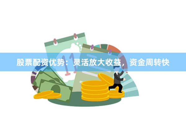 股票配资优势：灵活放大收益，资金周转快