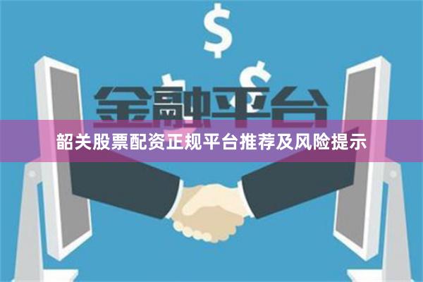 韶关股票配资正规平台推荐及风险提示