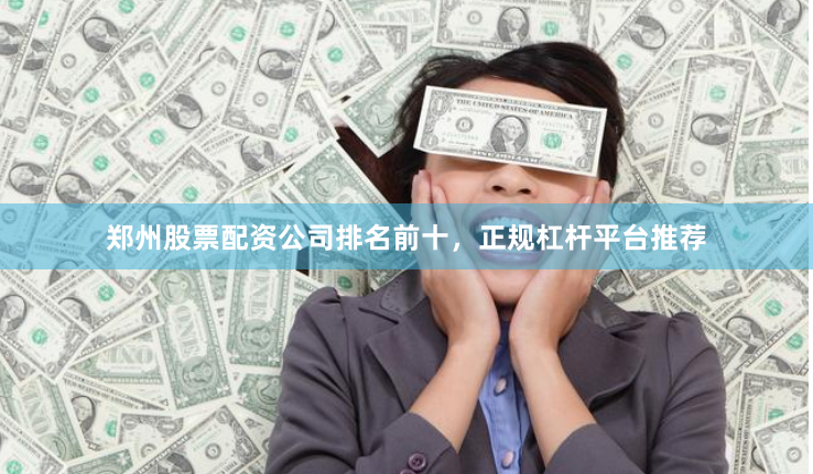 郑州股票配资公司排名前十，正规杠杆平台推荐