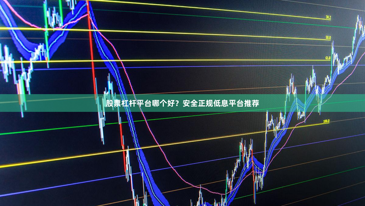 股票杠杆平台哪个好？安全正规低息平台推荐