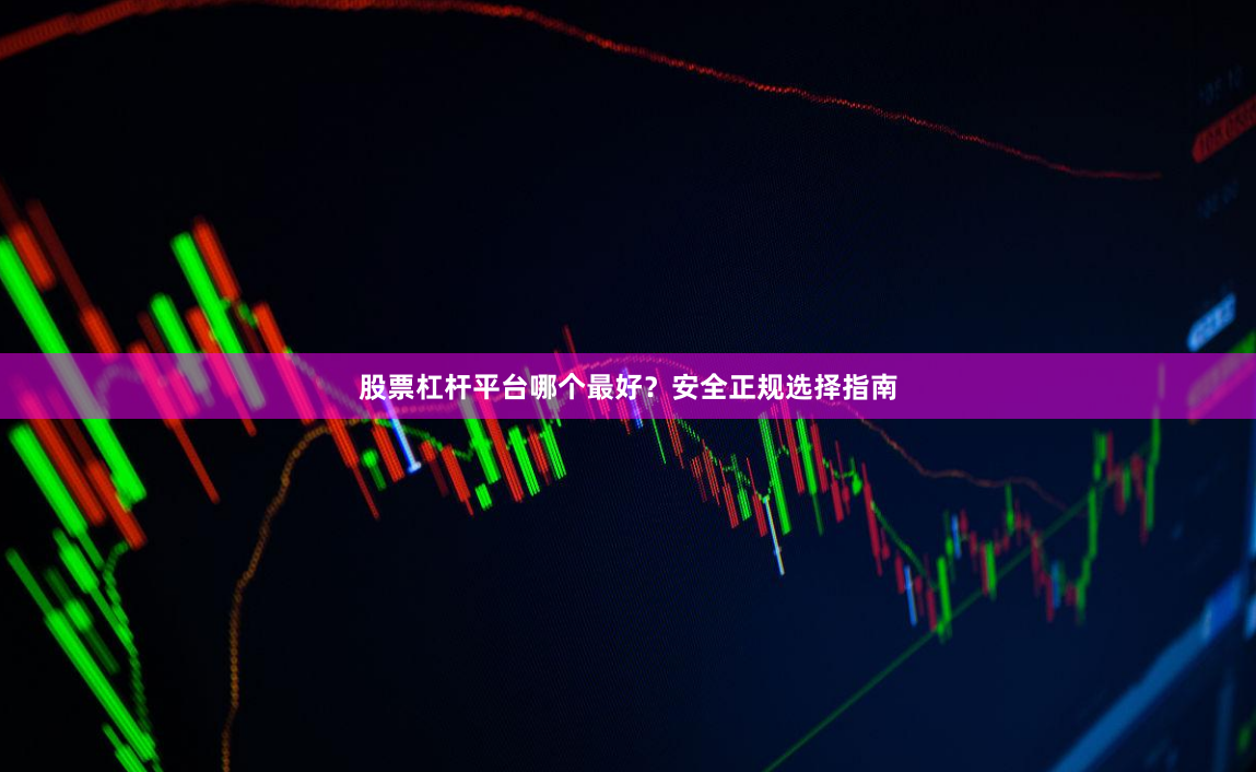 股票杠杆平台哪个最好？安全正规选择指南
